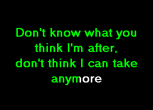 Don't know what you
think I'm after,

don't think I can take
anymore