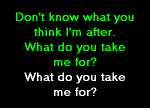 Don't know what you
think I'm after.
What do you take

me for?
What do you take
me for?