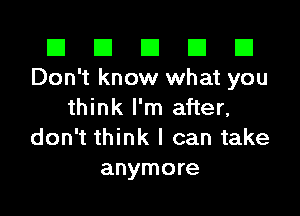 El El E El E1
Don't know what you

think I'm after,
don't think I can take
anymore