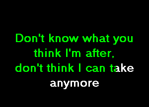 Don't know what you
think I'm after,

don't think I can take
anymore