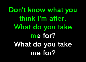 Don't know what you
think I'm after.
What do you take

me for?
What do you take
me for?