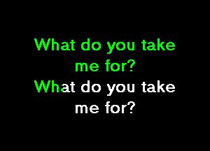 What do you take
me for?

What do you take
me for?