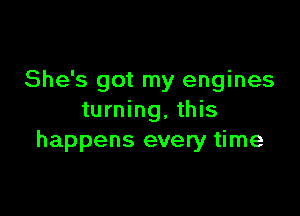 She's got my engines

turning, this
happens every time