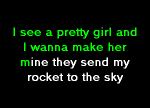 I see a pretty girl and
I wanna make her

mine they send my
rocket to the sky