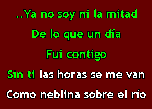 ..Ya no soy ni la mitad
De lo que un dia
Fui contigo
Sin ti las horas se me van

Como neblina sobre el rio