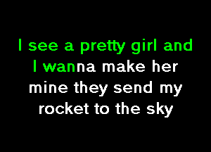 I see a pretty girl and
I wanna make her

mine they send my
rocket to the sky