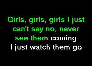 Girls, girls, girls I just
can't say no, never

see them coming
I just watch them go