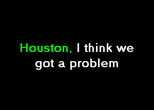Houston, I think we

got a problem