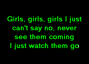 Girls, girls, girls I just
can't say no, never

see them coming
I just watch them go