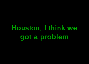 Houston, I think we

got a problem