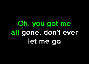 Oh, you got me

all gone. don't ever
let me go