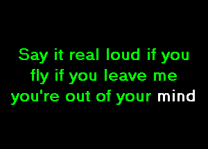 Say it real loud if you

fly if you leave me
you're out of your mind