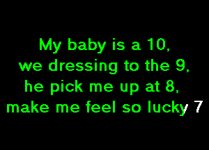 My baby is a 10,
we dressing to the 9,

he pick me up at 8,
make me feel so lucky 7