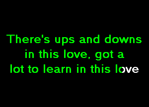 There's ups and downs

in this love, got a
lot to learn in this love