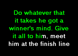 Do whatever that
it takes he got a

winner's mind. Give
it all to him, meet
him at the finish line