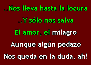 ..Nos lleva hasta la locura
..Y sdlo nos salva
El amor, el milagro
Aunque alglim pedazo

Nos queda en la duda, ah!