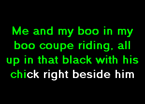 Me and my boo in my
boo coupe riding, all
up in that black with his
chick right beside him