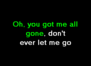 Oh, you got me all

gone.don
ever let me go