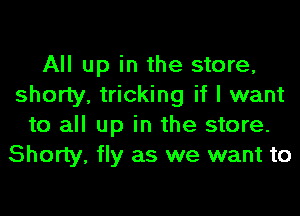 All up in the store,
shorty, tricking if I want
to all up in the store.
Shorty, fly as we want to