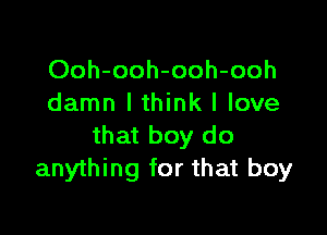Ooh-ooh-ooh-ooh
damn lthink I love

that boy do
anything for that boy