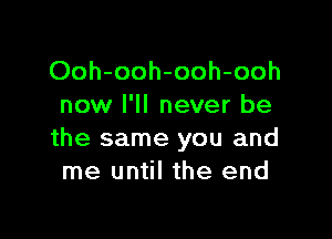 Ooh-ooh-ooh-ooh
now I'll never be

the same you and
me until the end