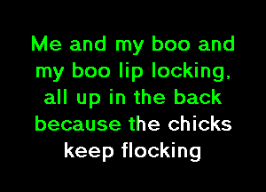 Me and my boo and
my boo lip locking,

all up in the back
because the chicks
keep flocking