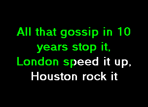 All that gossip in 10
years stop it,

London speed it up,
Houston rock it