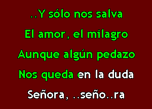 ..Y sdlo nos salva

El amor, el milagro

Aunque algL'm pedazo
Nos queda en la duda

Seftora, ..ser'io. .ra