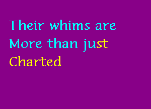 Their whims are
More than just

Charted