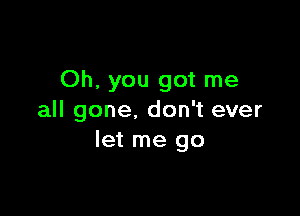 Oh, you got me

all gone. don't ever
let me go