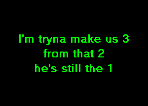 I'm tryna make us 3

from that 2
he's still the 1