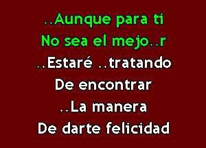 ..Aunque para ti
No sea el mejo..r
..Estars'z ..tratando

De encontrar
..La manera
De darte felicidad