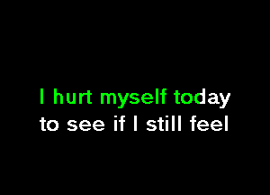 I hurt myself today
to see if I still feel