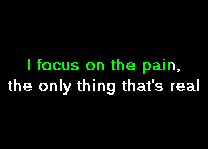 I focus on the pain,

the only thing that's real