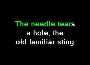 The needle tears

a hole, the
old familiar sting