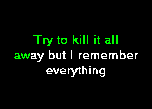 Try to kill it all

away but I remember
everything