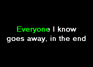 Everyone I know

goes away. in the end