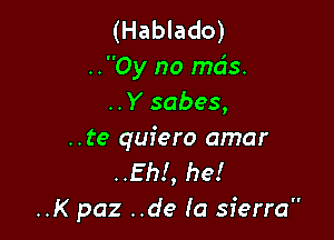 (Hablado)
..Oy no mds.
..Y sabes,

..te quiero amar
..Eh!, he!
..K paz ..de Ia sierra