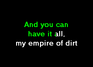 And you can

have it all,
my empire of dirt