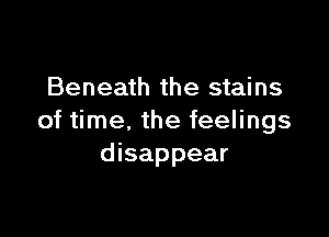 Beneath the stains

of time, the feelings
disappear