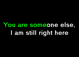 You are someone else,

I am still right here