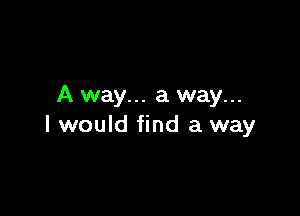 A way... a way...

I would find a way