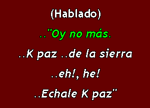 (Hablado)

..Oy no mds.

..K paz ..de Ia sierra
..eh!, he!

..EchOIe K paz