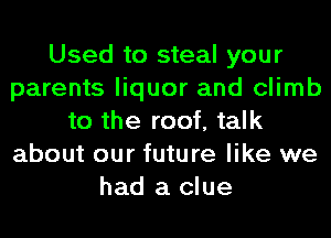 Used to steal your
parents liquor and climb
to the roof, talk
about our future like we
had a clue