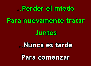 ..Perder el miedo
Para nuevamente tratar

Juntos

..Nunca es tarde

Para comenzar