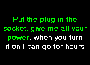 Put the plug in the
socket, give me all your
power, when you turn
it on I can go for hours