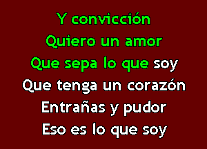 Y conviccibn
Quiero un amor
Que sepa lo que soy
Que tenga un corazbn
Entrafias y pudor

Eso es lo que soy l