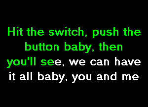 Hit the switch, push the
button baby, then
you'll see, we can have
it all baby, you and me