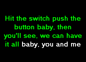 Hit the switch push the
button baby, then
you'll see, we can have
it all baby, you and me