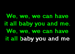 We, we, we can have
it all baby you and me.
We, we, we can have
it all baby you and me